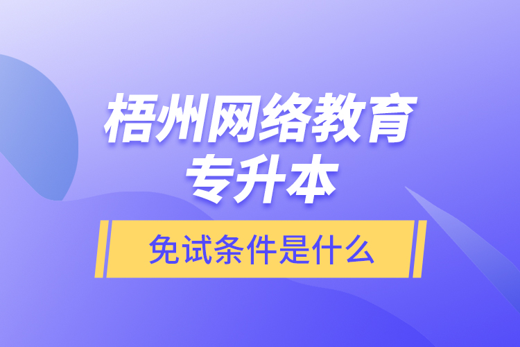 梧州網(wǎng)絡(luò)教育專升本免試條件是什么？