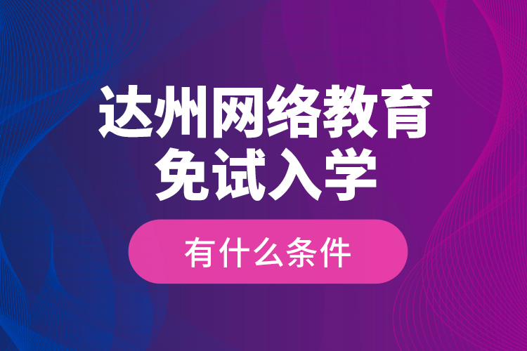 達(dá)州網(wǎng)絡(luò)教育免試入學(xué)有什么條件？