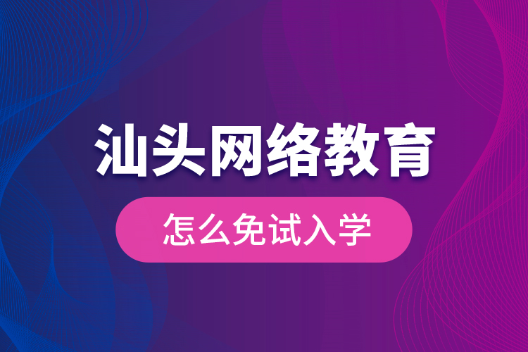 汕頭網(wǎng)絡教育怎么免試入學？