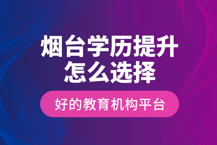煙臺(tái)學(xué)歷提升怎么選擇好的教育機(jī)構(gòu)平臺(tái)？