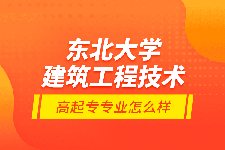 東北大學(xué)建筑工程技術(shù)高起專專業(yè)怎么樣？