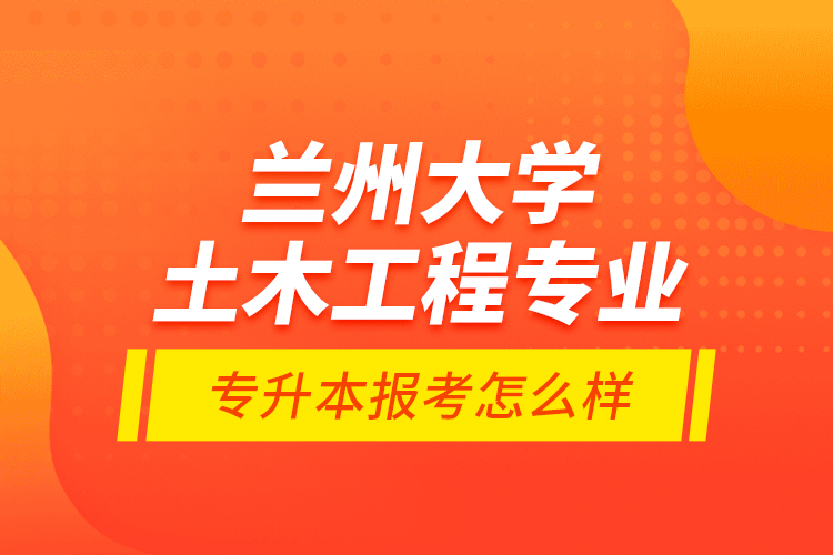 蘭州大學(xué)土木工程專業(yè)專升本報考怎么樣？
