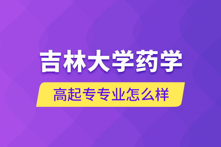 吉林大學(xué)藥學(xué)高起專專業(yè)怎么樣？