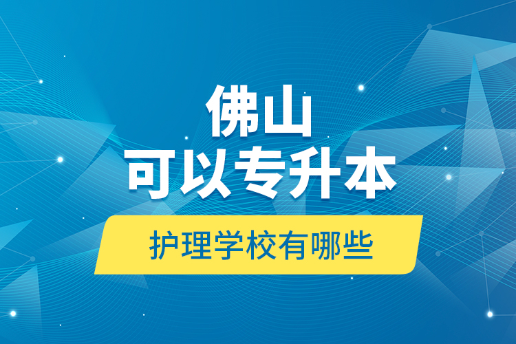 佛山可以專升本的護(hù)理學(xué)校有哪些？
