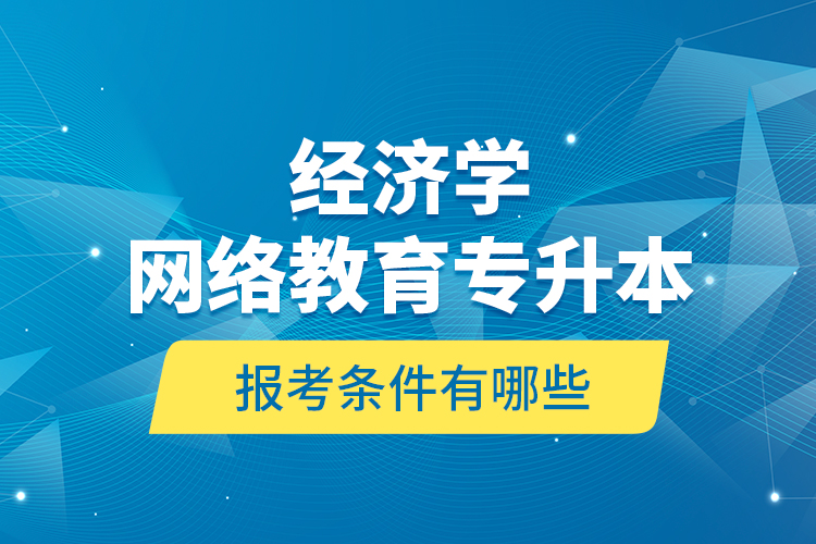 ?經(jīng)濟學網(wǎng)絡教育專升本報考條件有哪些？