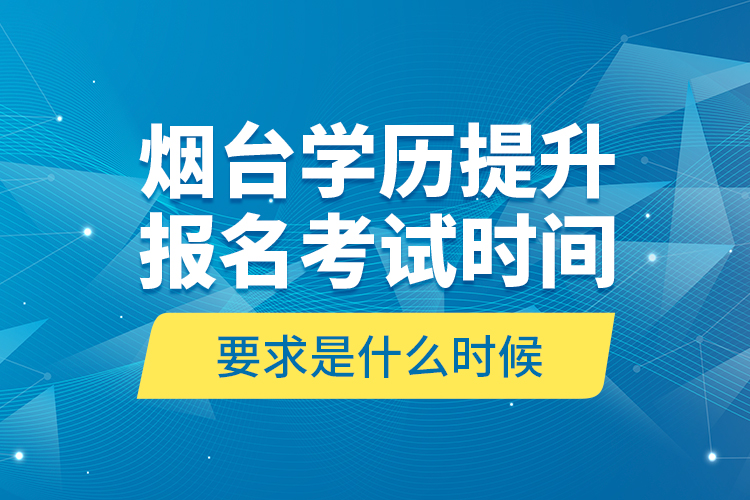 煙臺(tái)學(xué)歷提升報(bào)名考試時(shí)間要求是什么時(shí)候？