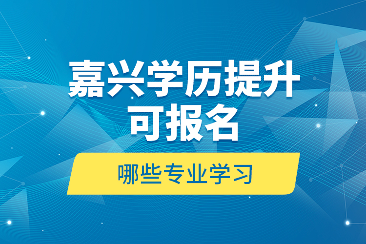 嘉興學(xué)歷提升可報(bào)名哪些專業(yè)學(xué)習(xí)？