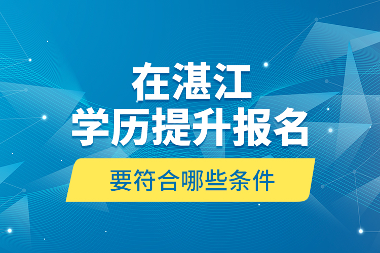 在湛江學(xué)歷提升報(bào)名要符合哪些條件？