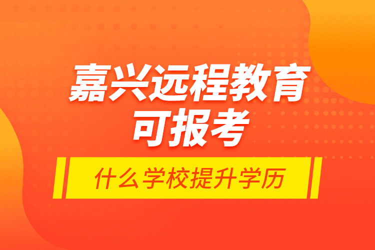 嘉興遠程教育可報考什么學(xué)校提升學(xué)歷？