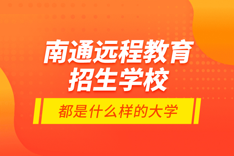南通遠(yuǎn)程教育招生學(xué)校都是什么樣的大學(xué)？