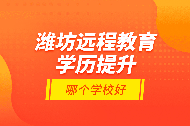 濰坊遠(yuǎn)程教育學(xué)歷提升哪個(gè)學(xué)校好？