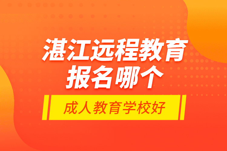 湛江遠程教育報名哪個成人教育學校好？