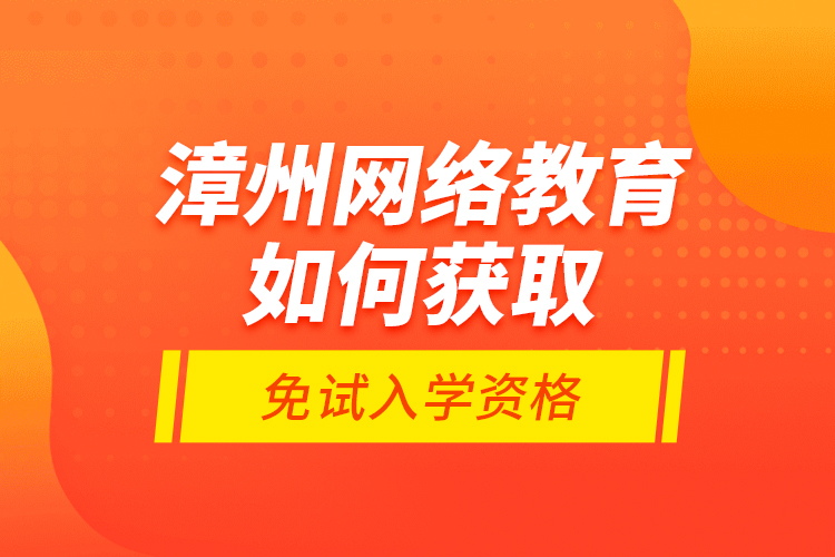 漳州網(wǎng)絡(luò)教育如何獲取免試入學(xué)資格？