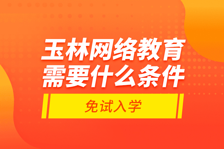 玉林網(wǎng)絡(luò)教育需要什么條件免試入學(xué)？