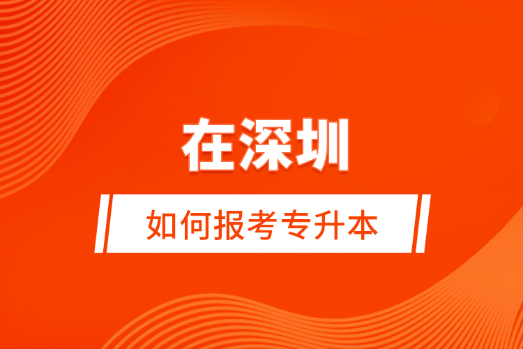 在深圳如何報考專升本？