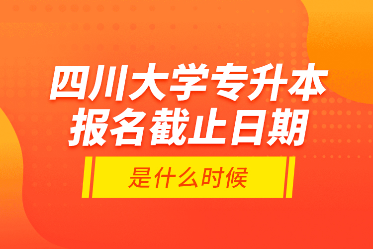 四川大學(xué)專升本報(bào)名截止日期是什么時(shí)候？