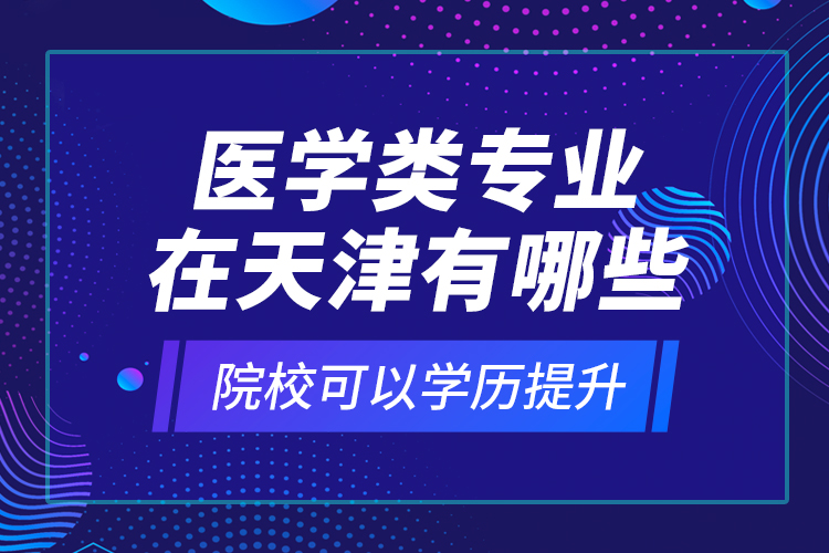 醫(yī)學類專業(yè)在天津有哪些院校可以學歷提升？