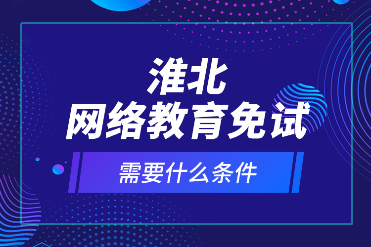 淮北網絡教育免試需要什么條件？