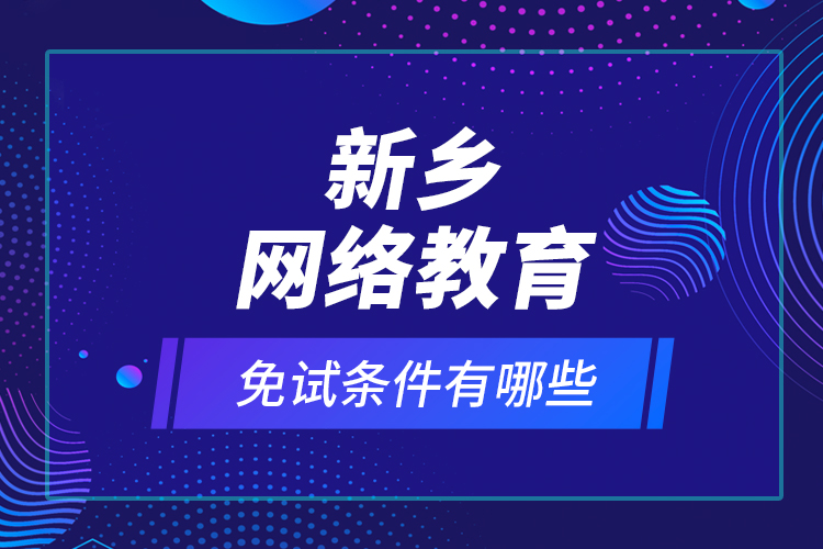 新鄉(xiāng)網(wǎng)絡(luò)教育免試條件有哪些？