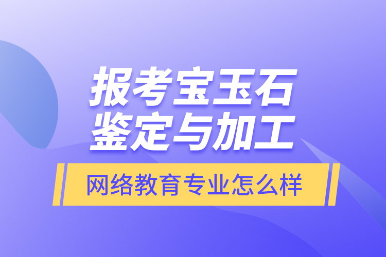 報考寶玉石鑒定與加工網(wǎng)絡(luò)教育專業(yè)怎么樣？