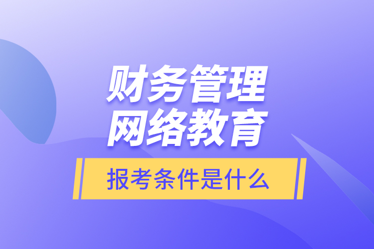 財(cái)務(wù)管理網(wǎng)絡(luò)教育報(bào)考條件是什么？