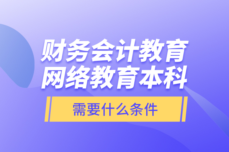財(cái)務(wù)會(huì)計(jì)教育網(wǎng)絡(luò)教育本科需要什么條件？