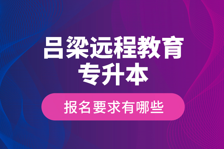 呂梁遠(yuǎn)程教育專升本報(bào)名要求有哪些？