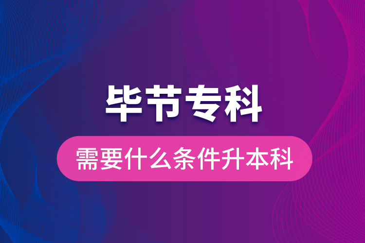 畢節(jié)?？菩枰裁礂l件升本科？