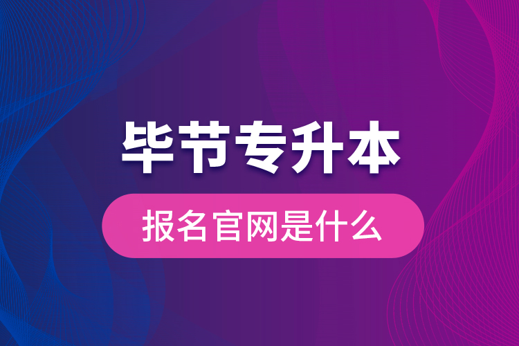 畢節(jié)專升本報名官網(wǎng)是什么？