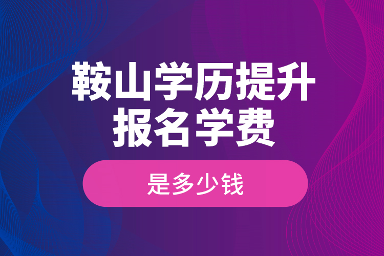 鞍山學(xué)歷提升報名學(xué)費(fèi)是多少錢？