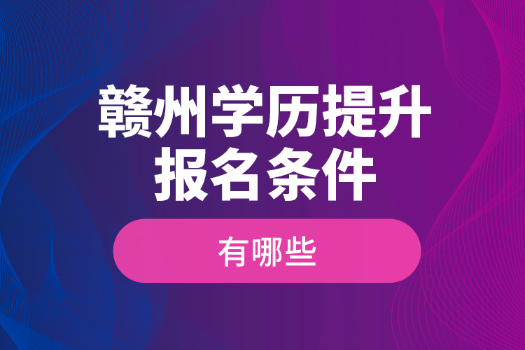 贛州學(xué)歷提升報名條件有哪些？