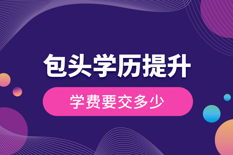 包頭學(xué)歷提升學(xué)費要交多少？