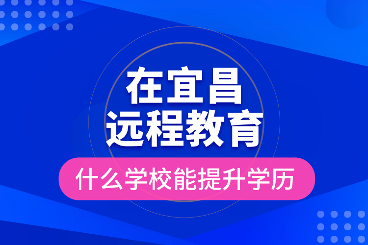 在宜昌遠(yuǎn)程教育什么學(xué)校能提升學(xué)歷？