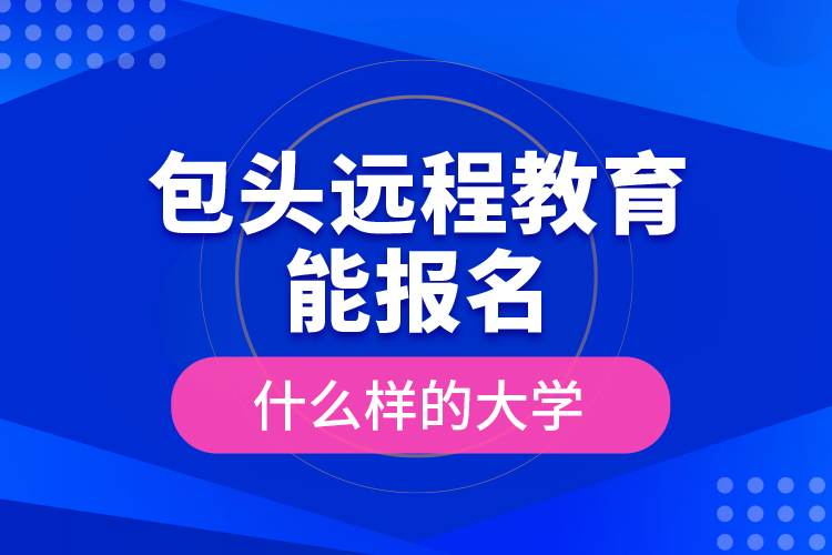 包頭遠程教育能報名什么樣的大學？