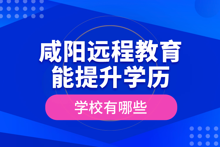 咸陽(yáng)遠(yuǎn)程教育能提升學(xué)歷的學(xué)校有哪些？