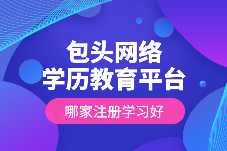 包頭網(wǎng)絡(luò)學(xué)歷教育平臺哪家注冊學(xué)習好？