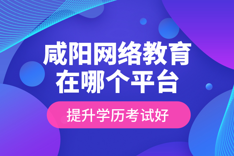 咸陽網(wǎng)絡(luò)教育在哪個平臺提升學(xué)歷考試好？