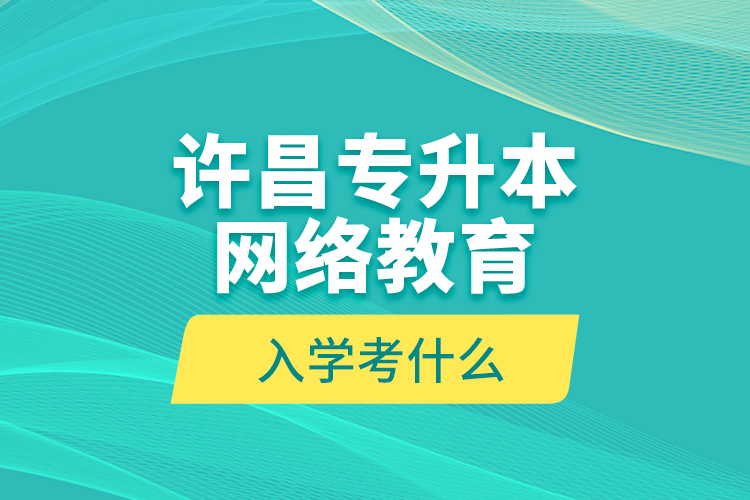 許昌專升本網(wǎng)絡(luò)教育入學(xué)考什么？