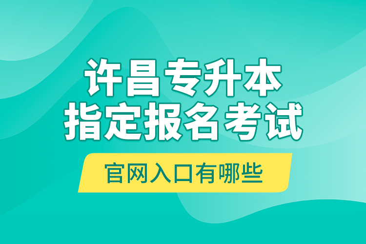 許昌專(zhuān)升本指定報(bào)名考試官網(wǎng)入口有哪些？