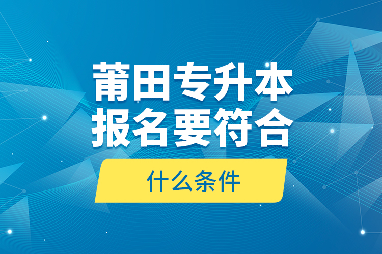 莆田專升本報名要符合什么條件？