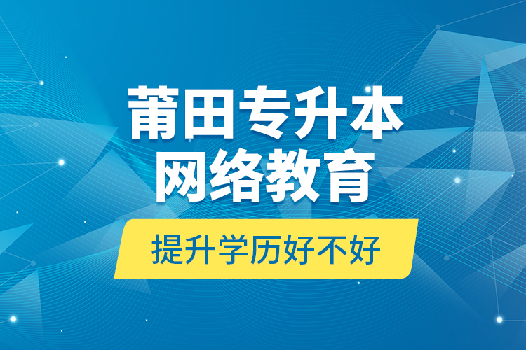 莆田專升本網(wǎng)絡(luò)教育提升學(xué)歷好不好？