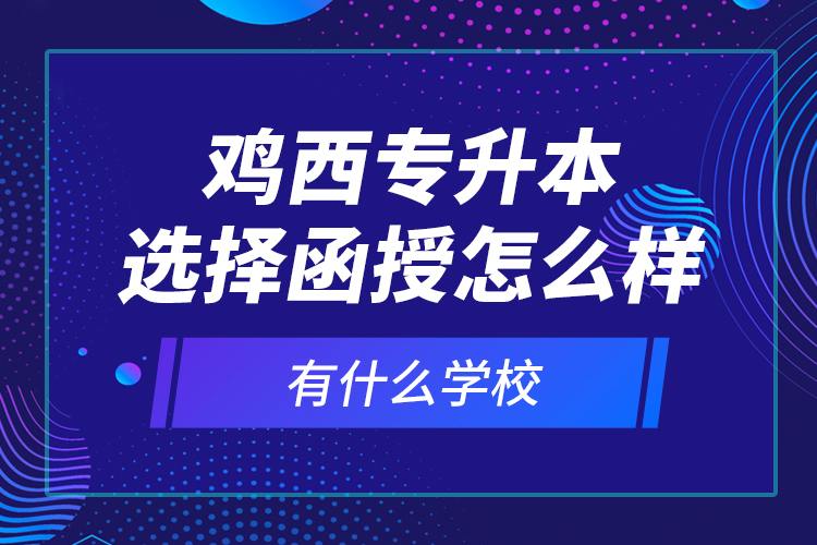 雞西專升本選擇函授怎么樣，有什么學(xué)校？