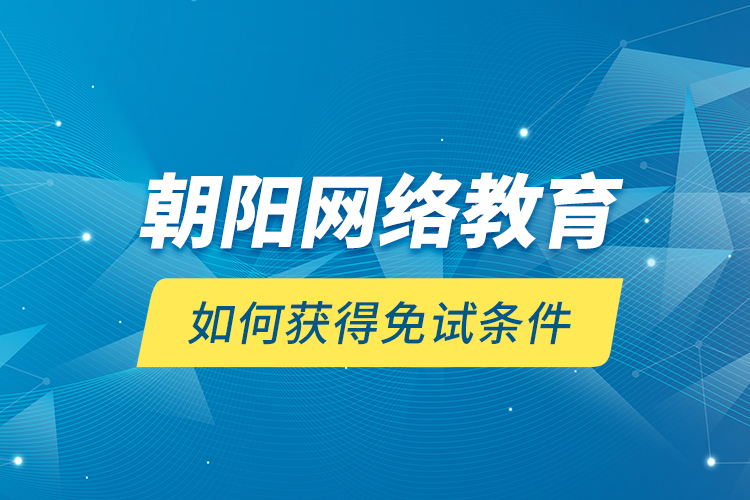 朝陽(yáng)網(wǎng)絡(luò)教育如何獲得免試條件？