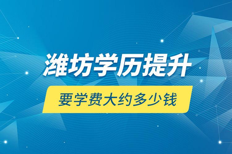 濰坊學(xué)歷提升要學(xué)費(fèi)大約多少錢(qián)？