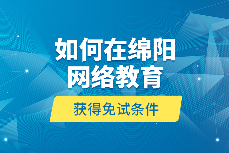 如何在綿陽網(wǎng)絡(luò)教育獲得免試條件？