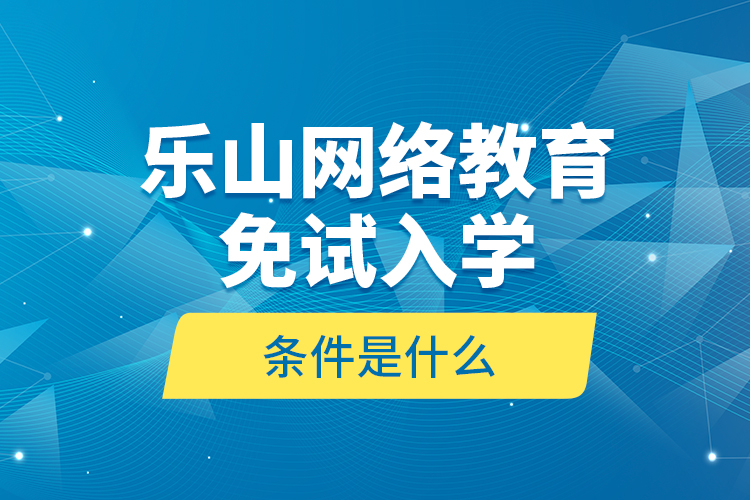 樂(lè)山網(wǎng)絡(luò)教育免試入學(xué)的條件是什么？