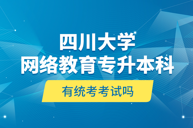 四川大學(xué)網(wǎng)絡(luò)教育專升本科有統(tǒng)考考試嗎？