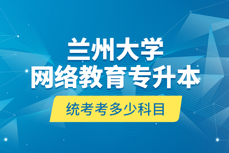 蘭州大學(xué)網(wǎng)絡(luò)教育專升本統(tǒng)考考多少科目？
