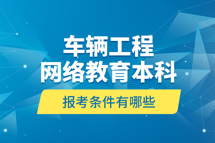 車輛工程網(wǎng)絡(luò)教育本科報考條件有哪些？