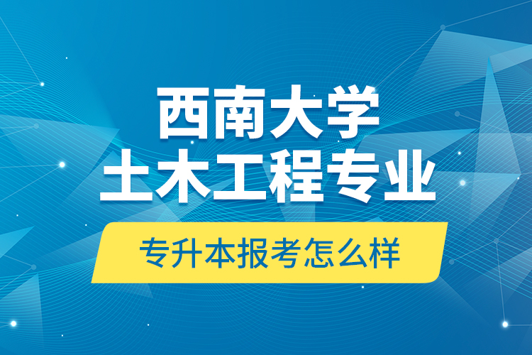 西南大學(xué)土木工程專業(yè)專升本報(bào)考怎么樣？